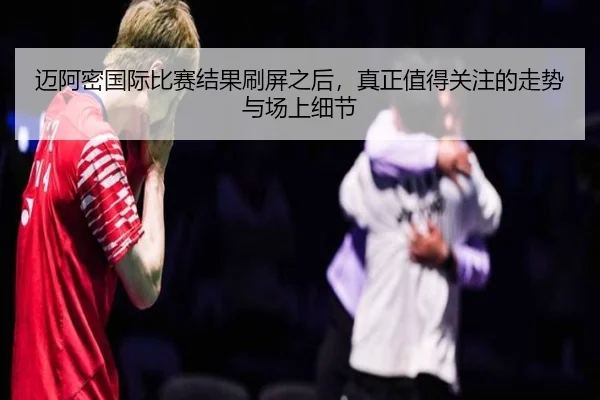 迈阿密国际比赛结果刷屏之后，真正值得关注的走势与场上细节