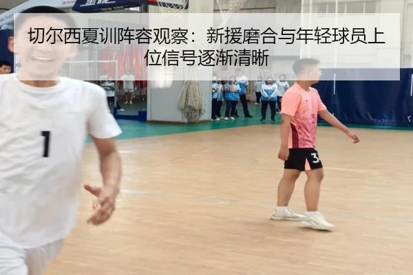 切尔西夏训阵容观察：新援磨合与年轻球员上位信号逐渐清晰