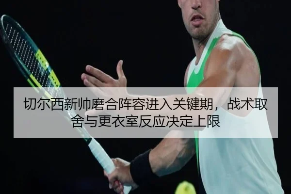 切尔西新帅磨合阵容进入关键期，战术取舍与更衣室反应决定上限