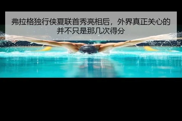 弗拉格独行侠夏联首秀亮相后，外界真正关心的并不只是那几次得分 - DouYu